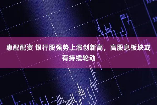惠配配资 银行股强势上涨创新高，高股息板块或有持续轮动