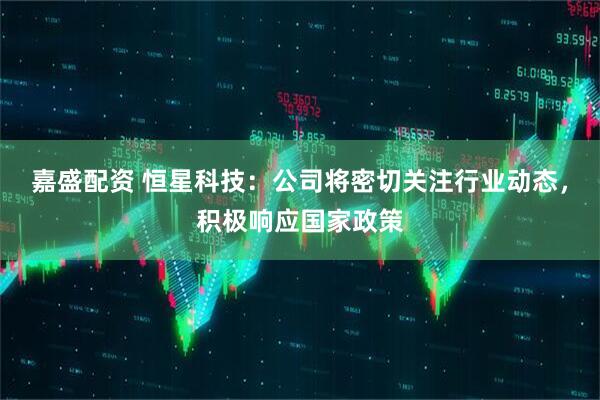 嘉盛配资 恒星科技：公司将密切关注行业动态，积极响应国家政策