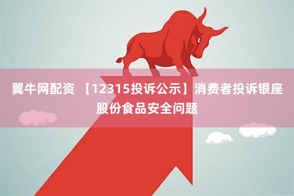 翼牛网配资 【12315投诉公示】消费者投诉银座股份食品安全问题