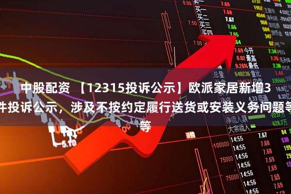 中股配资 【12315投诉公示】欧派家居新增3件投诉公示，涉及不按约定履行送货或安装义务问题等