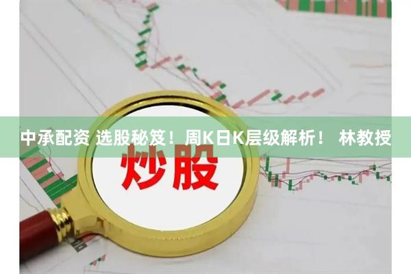 中承配资 选股秘笈！周K日K层级解析！ 林教授