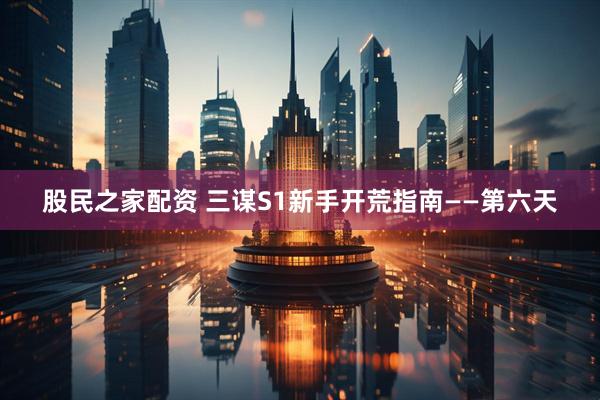 股民之家配资 三谋S1新手开荒指南——第六天