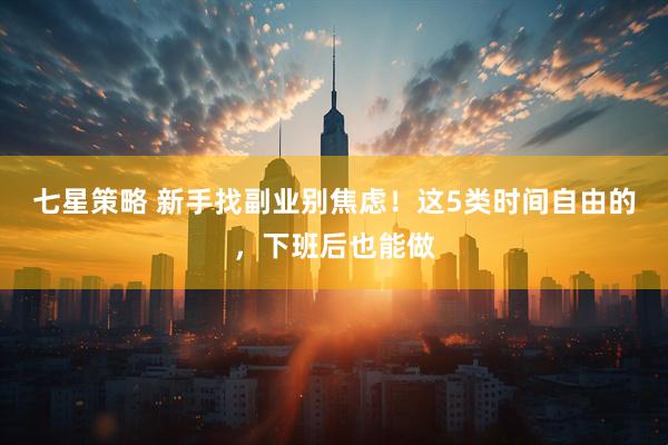 七星策略 新手找副业别焦虑！这5类时间自由的，下班后也能做