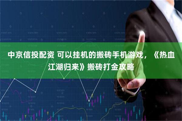 中京信投配资 可以挂机的搬砖手机游戏，《热血江湖归来》搬砖打金攻略