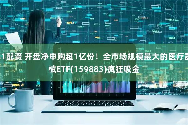 51配资 开盘净申购超1亿份！全市场规模最大的医疗器械ETF(159883)疯狂吸金