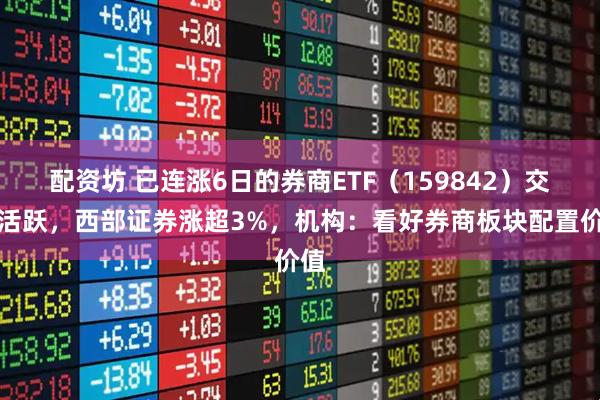 配资坊 已连涨6日的券商ETF（159842）交投活跃，西部证券涨超3%，机构：看好券商板块配置价值