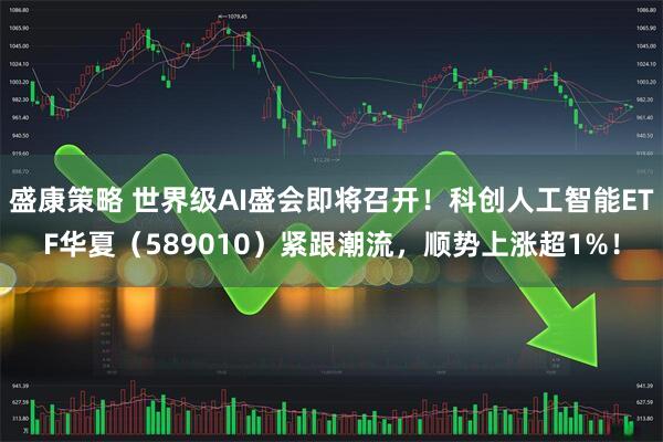 盛康策略 世界级AI盛会即将召开！科创人工智能ETF华夏（589010）紧跟潮流，顺势上涨超1%！