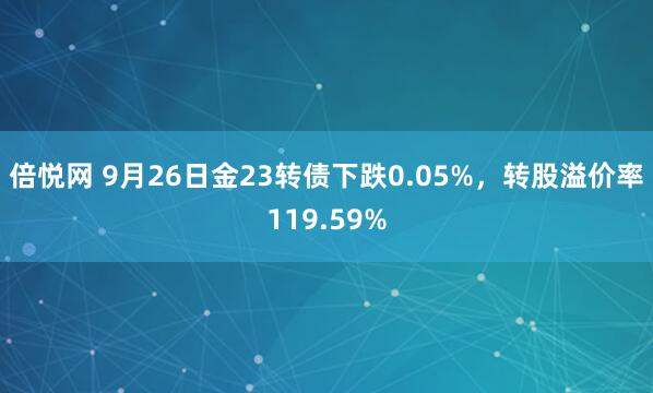 倍悦网 9月26日金23转债下跌0.05%，转股溢价率119.59%