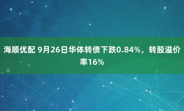 海顺优配 9月26日华体转债下跌0.84%，转股溢价率16%