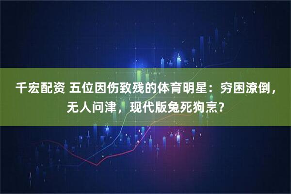 千宏配资 五位因伤致残的体育明星：穷困潦倒，无人问津，现代版兔死狗烹？