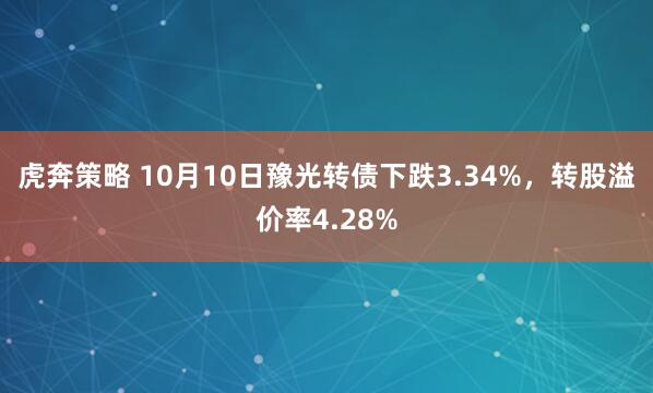 虎奔策略 10月10日豫光转债下跌3.34%，转股溢价率4.28%