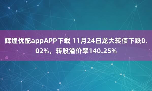 辉煌优配appAPP下载 11月24日龙大转债下跌0.02%，转股溢价率140.25%