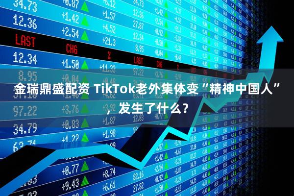 金瑞鼎盛配资 TikTok老外集体变“精神中国人”，发生了什么？