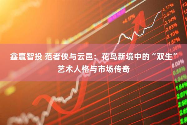鑫赢智投 范者侠与云邑：花鸟新境中的“双生”艺术人格与市场传奇
