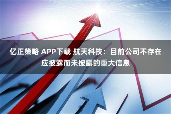 亿正策略 APP下载 航天科技：目前公司不存在应披露而未披露的重大信息