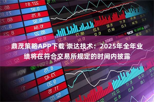 鼎茂策略APP下载 崇达技术：2025年全年业绩将在符合交易所规定的时间内披露