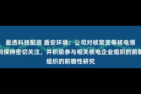 盈透科技配资 盾安环境：公司对核聚变等核电领域新动向保持密切关注，并积极参与相关核电企业组织的前瞻性研究