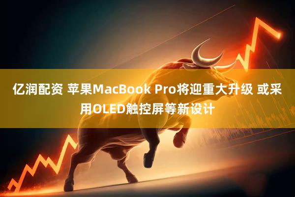 亿润配资 苹果MacBook Pro将迎重大升级 或采用OLED触控屏等新设计