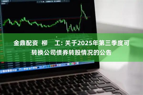 金鼎配资  柳    工: 关于2025年第三季度可转换公司债券转股情况的公告