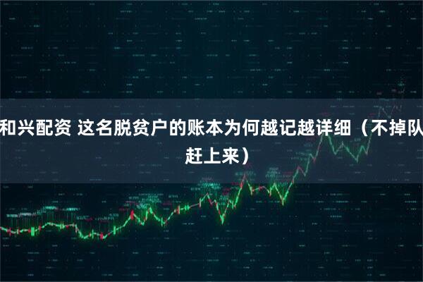 和兴配资 这名脱贫户的账本为何越记越详细（不掉队  赶上来）