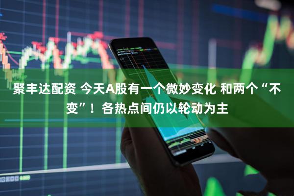 聚丰达配资 今天A股有一个微妙变化 和两个“不变”！各热点间仍以轮动为主
