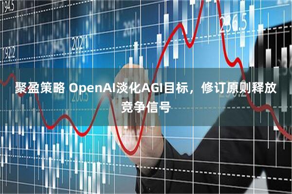 聚盈策略 OpenAI淡化AGI目标，修订原则释放竞争信号