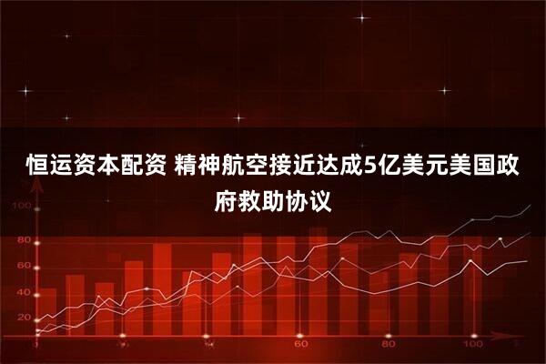 恒运资本配资 精神航空接近达成5亿美元美国政府救助协议