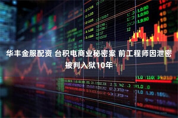 华丰金服配资 台积电商业秘密案 前工程师因泄密被判入狱10年